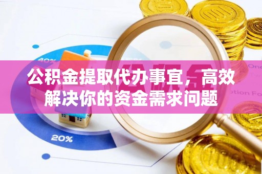 梧州公积金提取代办事宜，高效解决你的资金需求问题