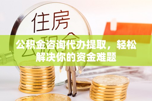 梧州公积金咨询代办提取，轻松解决你的资金难题