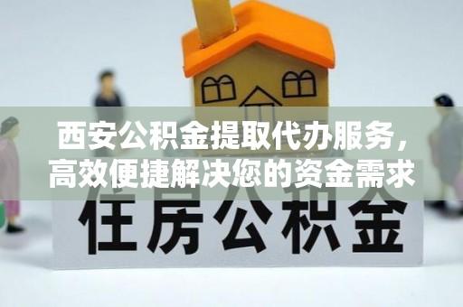 梧州西安公积金提取代办服务，高效便捷解决您的资金需求