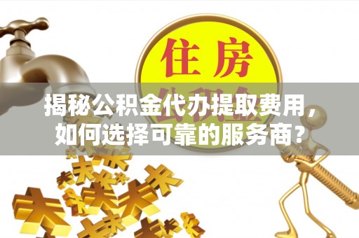 梧州揭秘公积金代办提取费用，如何选择可靠的服务商？