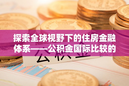 梧州探索全球视野下的住房金融体系——公积金国际比较的深度解析