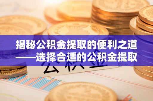 梧州揭秘公积金提取的便利之道——选择合适的公积金提取代办公司是关键