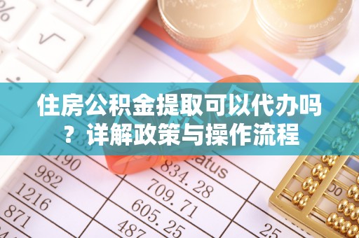 梧州住房公积金提取可以代办吗？详解政策与操作流程