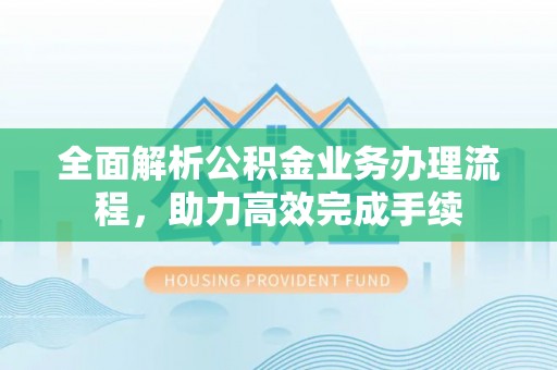 梧州全面解析公积金业务办理流程，助力高效完成手续