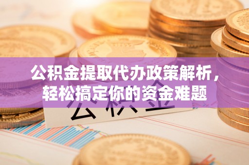 梧州公积金提取代办政策解析，轻松搞定你的资金难题