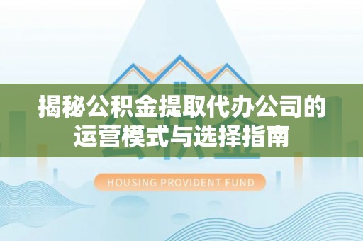 梧州揭秘公积金提取代办公司的运营模式与选择指南
