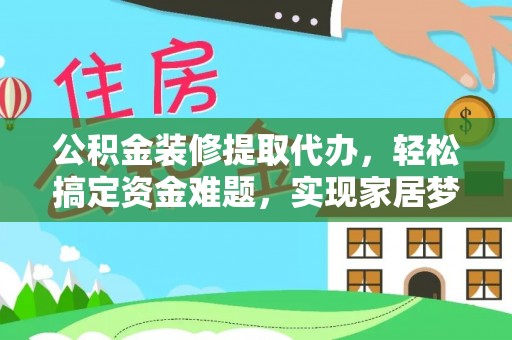 梧州公积金装修提取代办，轻松搞定资金难题，实现家居梦想