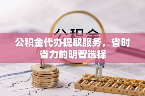 梧州公积金代办提取服务，省时省力的明智选择