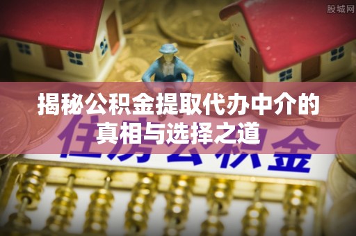 梧州揭秘公积金提取代办中介的真相与选择之道