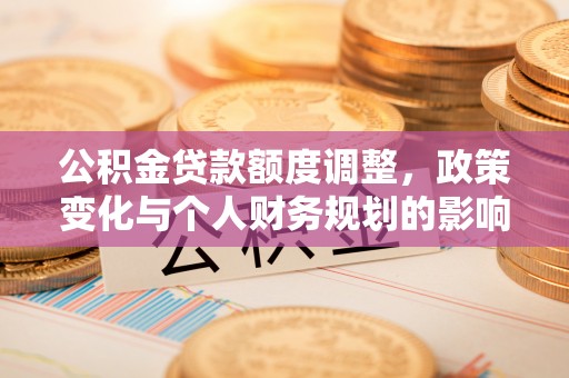 梧州公积金贷款额度调整，政策变化与个人财务规划的影响