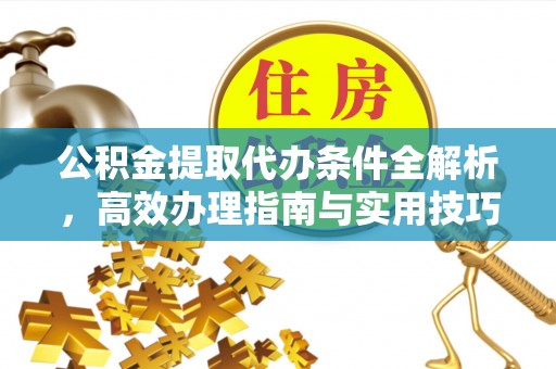 梧州公积金提取代办条件全解析，高效办理指南与实用技巧