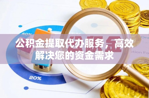 梧州公积金提取代办服务，高效解决您的资金需求