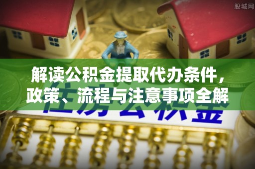 梧州解读公积金提取代办条件，政策、流程与注意事项全解析