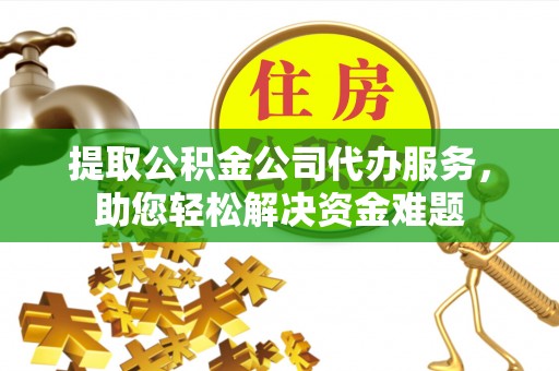 梧州提取公积金公司代办服务，助您轻松解决资金难题