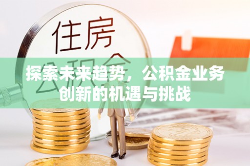 梧州探索未来趋势，公积金业务创新的机遇与挑战