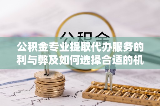梧州公积金专业提取代办服务的利与弊及如何选择合适的机构