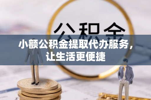 梧州小额公积金提取代办服务，让生活更便捷