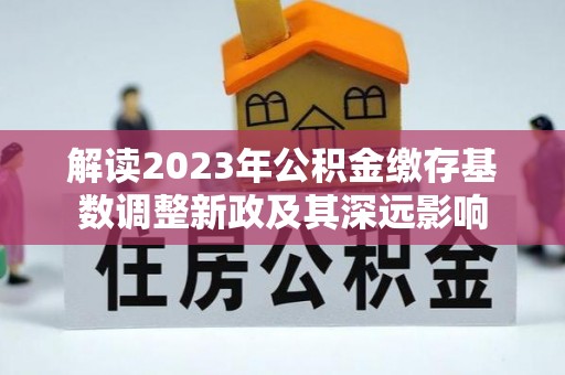 梧州解读2023年公积金缴存基数调整新政及其深远影响