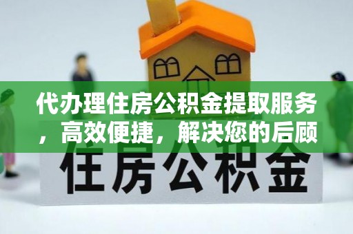 梧州代办理住房公积金提取服务，高效便捷，解决您的后顾之忧