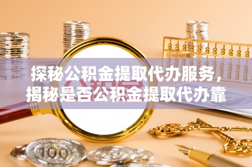 梧州探秘公积金提取代办服务，揭秘是否公积金提取代办靠谱吗？