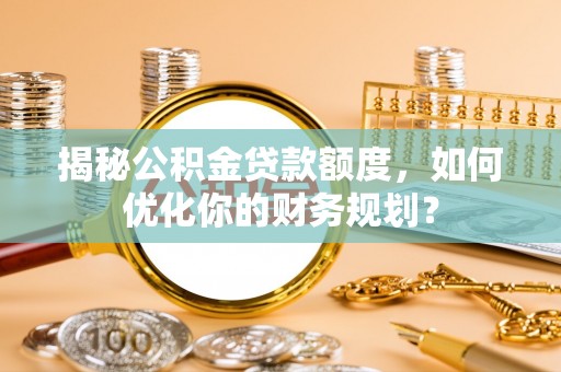 梧州揭秘公积金贷款额度，如何优化你的财务规划？