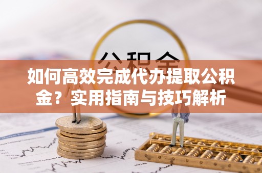 梧州如何高效完成代办提取公积金？实用指南与技巧解析