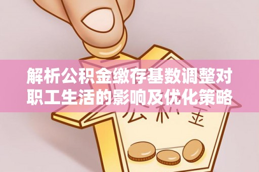 梧州解析公积金缴存基数调整对职工生活的影响及优化策略