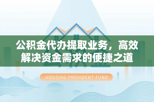 梧州公积金代办提取业务，高效解决资金需求的便捷之道