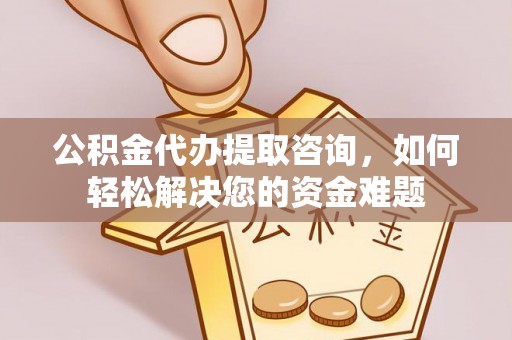 梧州公积金代办提取咨询，如何轻松解决您的资金难题