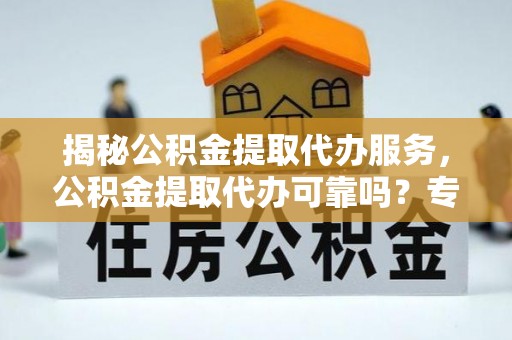 梧州揭秘公积金提取代办服务，公积金提取代办可靠吗？专业解析与实用指南