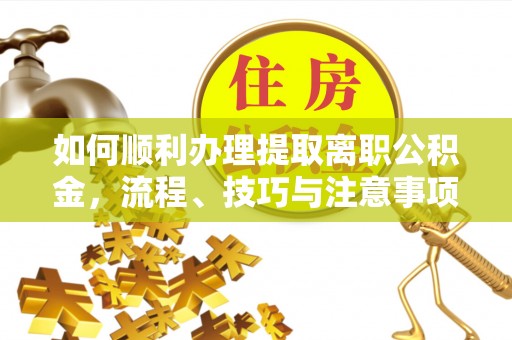 梧州如何顺利办理提取离职公积金，流程、技巧与注意事项全解析