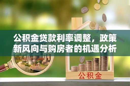 梧州公积金贷款利率调整，政策新风向与购房者的机遇分析
