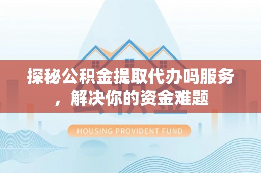梧州探秘公积金提取代办吗服务，解决你的资金难题