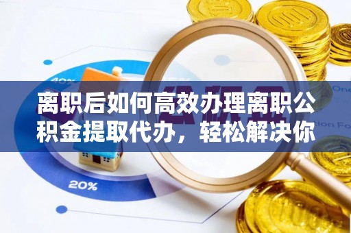 梧州离职后如何高效办理离职公积金提取代办，轻松解决你的后顾之忧