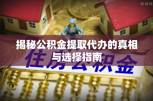 梧州揭秘公积金提取代办的真相与选择指南