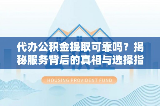梧州代办公积金提取可靠吗？揭秘服务背后的真相与选择指南