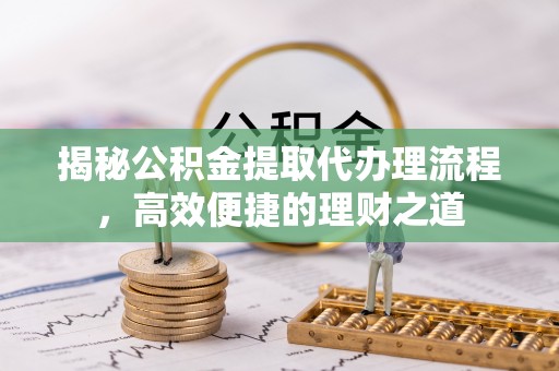 梧州揭秘公积金提取代办理流程，高效便捷的理财之道