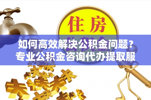 梧州如何高效解决公积金问题？专业公积金咨询代办提取服务来帮你