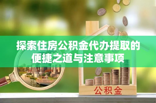 梧州探索住房公积金代办提取的便捷之道与注意事项
