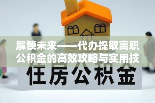 梧州解锁未来——代办提取离职公积金的高效攻略与实用技巧