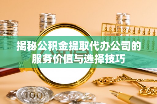 梧州揭秘公积金提取代办公司的服务价值与选择技巧
