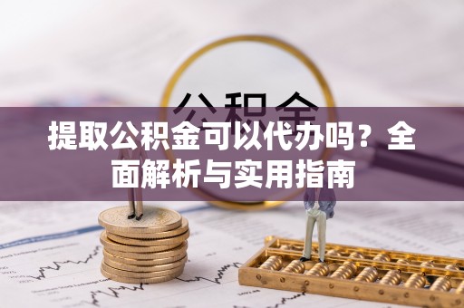 梧州提取公积金可以代办吗？全面解析与实用指南
