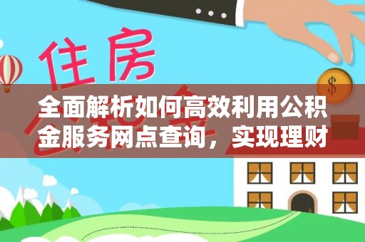 梧州全面解析如何高效利用公积金服务网点查询，实现理财与生活优化