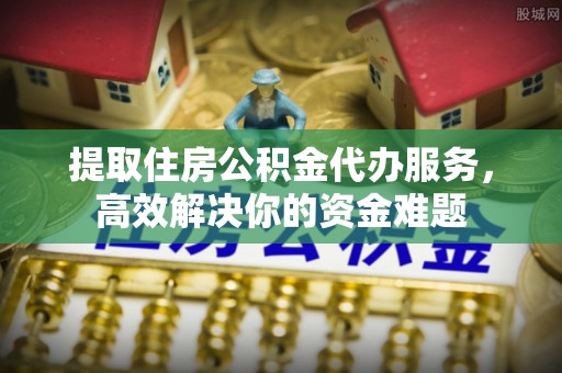 梧州提取住房公积金代办服务，高效解决你的资金难题