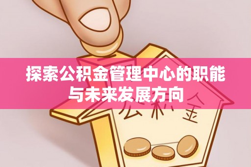 梧州探索公积金管理中心的职能与未来发展方向