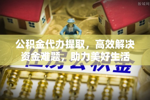 梧州公积金代办提取，高效解决资金难题，助力美好生活