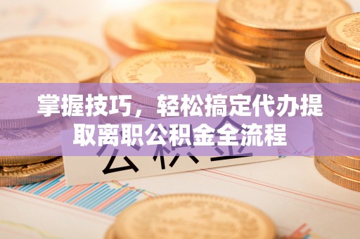 梧州掌握技巧，轻松搞定代办提取离职公积金全流程