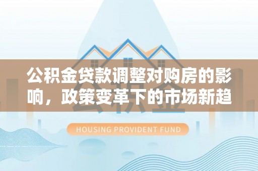 梧州公积金贷款调整对购房的影响，政策变革下的市场新趋势