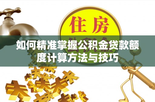 梧州如何精准掌握公积金贷款额度计算方法与技巧