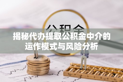 梧州揭秘代办提取公积金中介的运作模式与风险分析
